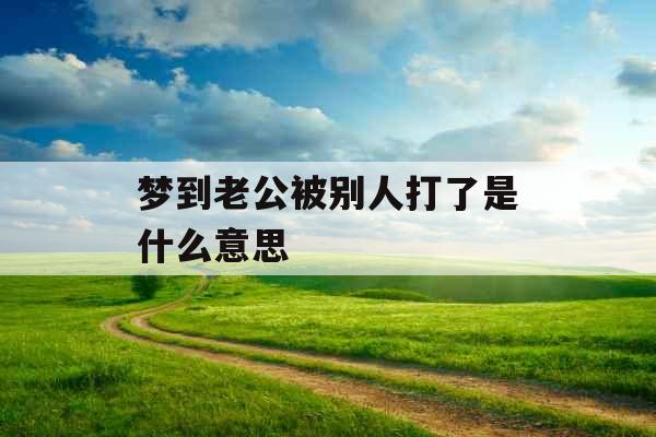 梦到老公被别人打了是什么意思 