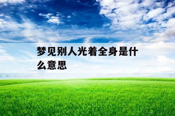 梦见别人光着全身是什么意思 