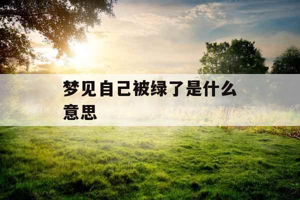 梦见自己被绿了是什么意思 