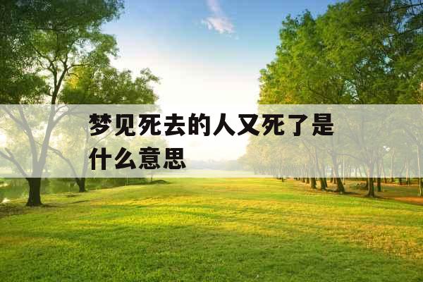 梦见死去的人又死了是什么意思 