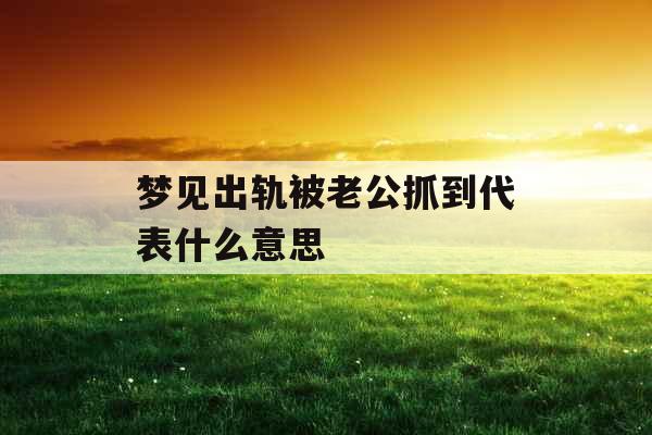 梦见出轨被老公抓到代表什么意思 