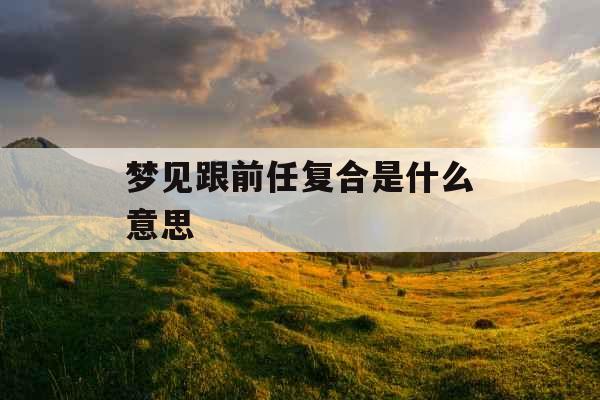 梦见跟前任复合是什么意思 