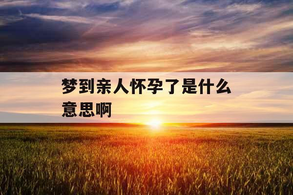 梦到亲人怀孕了是什么意思啊 