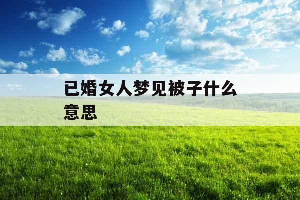 已婚女人梦见被子什么意思 