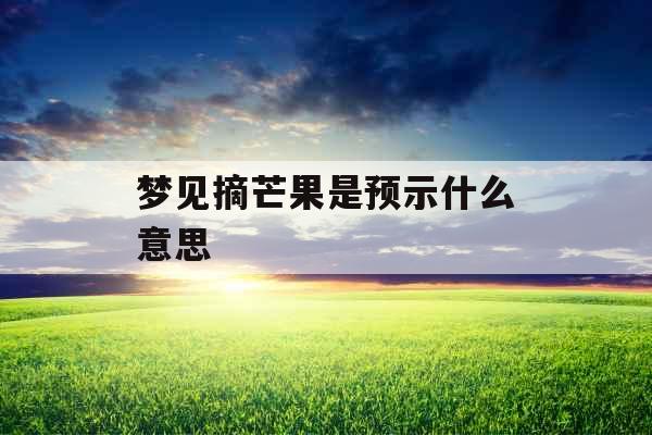 梦见摘芒果是预示什么意思 