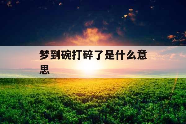 梦到碗打碎了是什么意思 