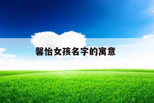 馨怡女孩名字的寓意 馨怡女孩名字的寓意