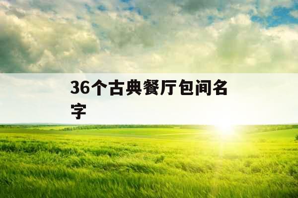 36个古典餐厅包间名字 