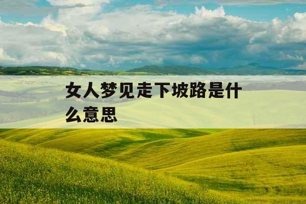 女人梦见走下坡路是什么意思 