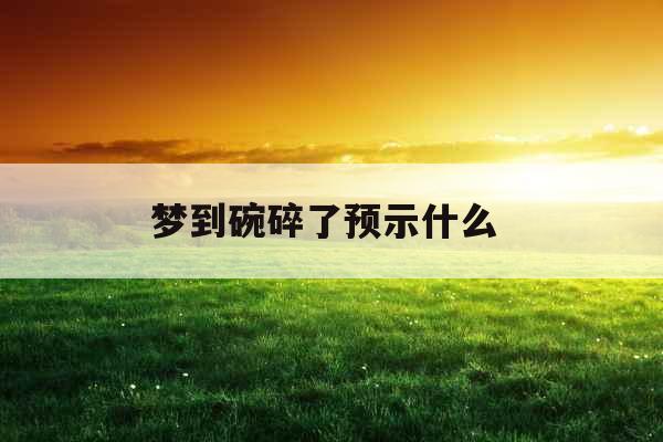 梦到碗碎了预示什么 