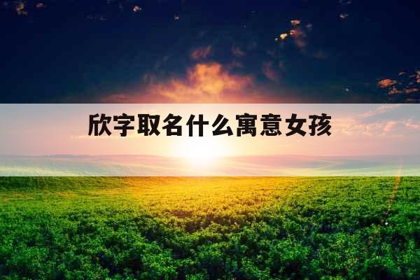 欣字取名什么寓意女孩 