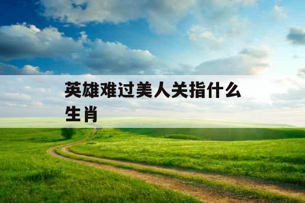 英雄难过美人关指什么生肖 