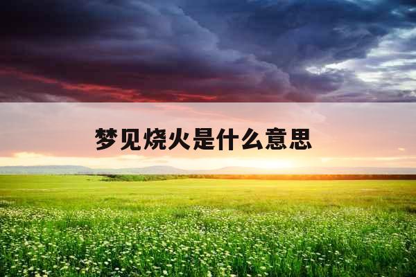 梦见烧火是什么意思 