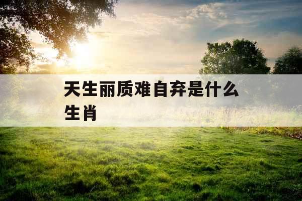 天生丽质难自弃是什么生肖 