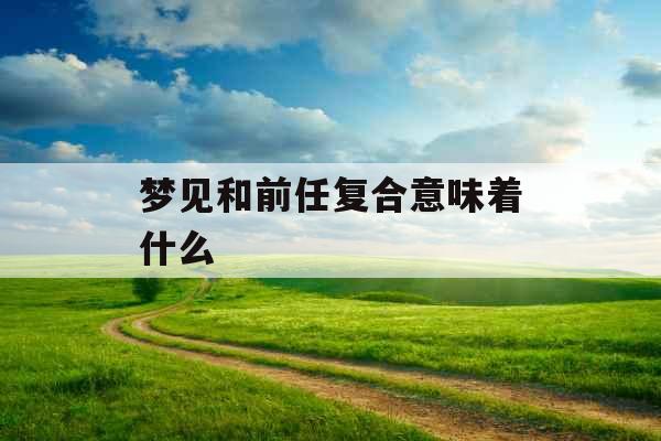 梦见和前任复合意味着什么 