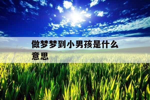 做梦梦到小男孩是什么意思 做梦梦到小男孩是什么意思