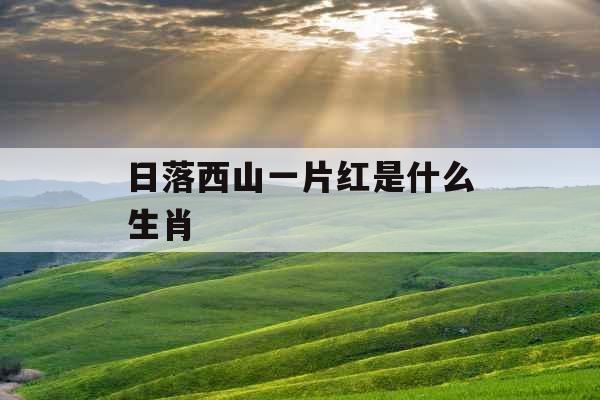 日落西山一片红是什么生肖 