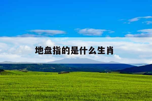 地盘指的是什么生肖 