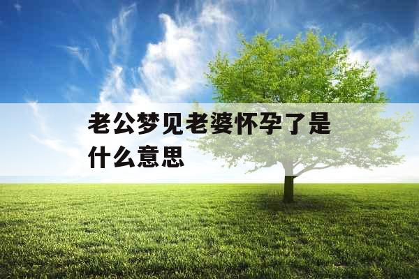 老公梦见老婆怀孕了是什么意思 