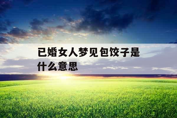 已婚女人梦见包饺子是什么意思 