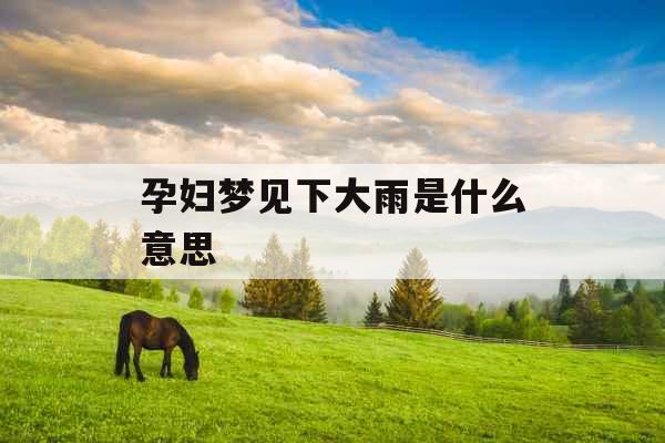 孕妇梦见下大雨是什么意思 