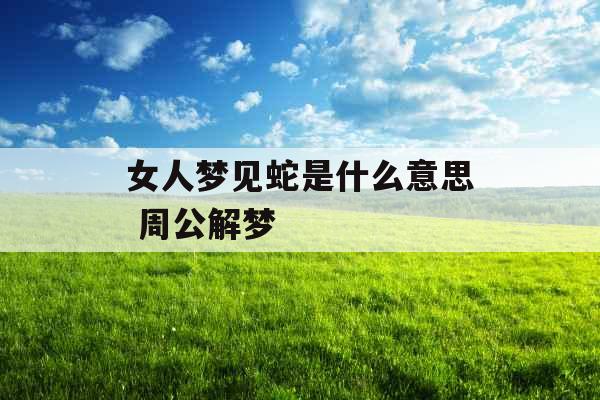 女人梦见蛇是什么意思 周公解梦 