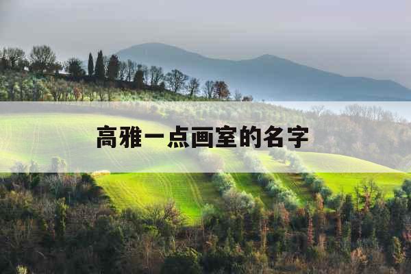 高雅一点画室的名字 