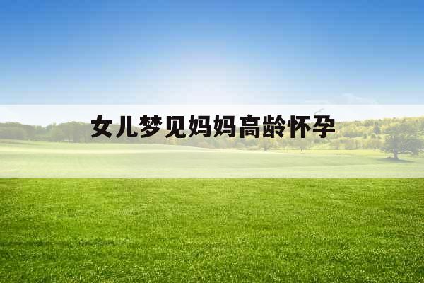 女儿梦见妈妈高龄怀孕 