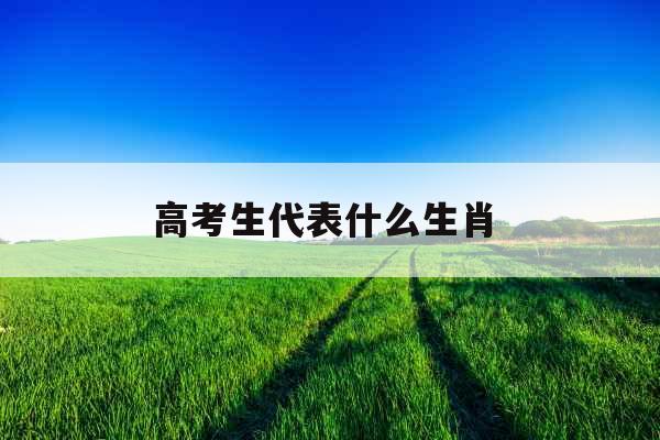 高考生代表什么生肖 