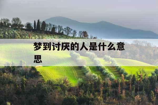 梦到讨厌的人是什么意思 