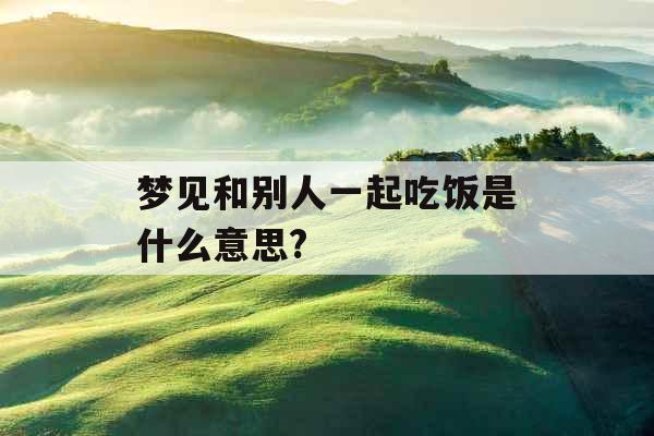 梦见和别人一起吃饭是什么意思? 