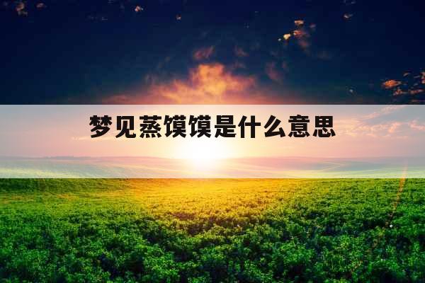 梦见蒸馍馍是什么意思 梦见蒸馍馍是什么意思