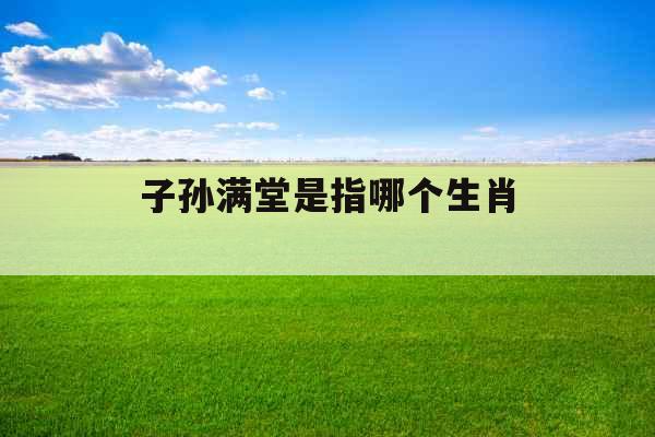 子孙满堂是指哪个生肖 