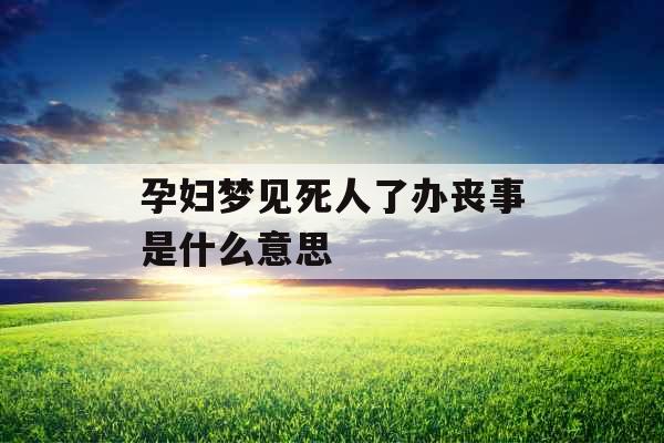 孕妇梦见死人了办丧事是什么意思 