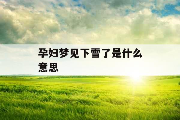 孕妇梦见下雪了是什么意思 