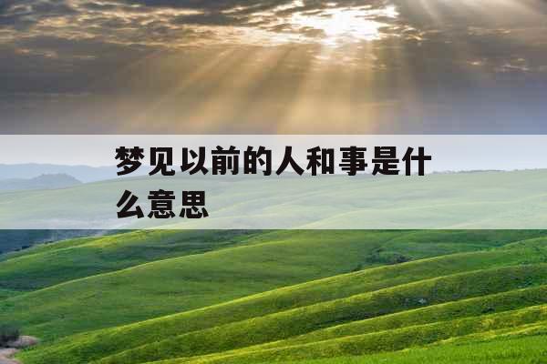 梦见以前的人和事是什么意思 