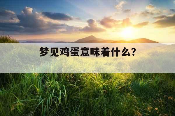 梦见鸡蛋意味着什么？ 
