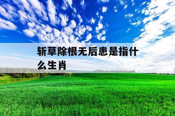 斩草除根无后患是指什么生肖 