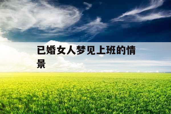 已婚女人梦见上班的情景 