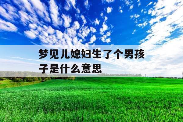 梦见儿媳妇生了个男孩子是什么意思 