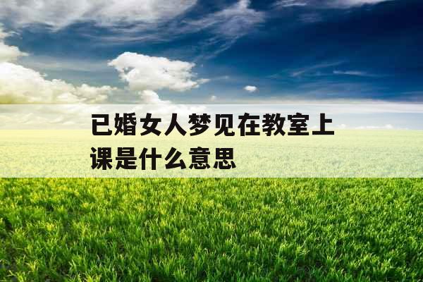 已婚女人梦见在教室上课是什么意思 