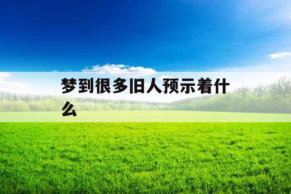 梦到很多旧人预示着什么 