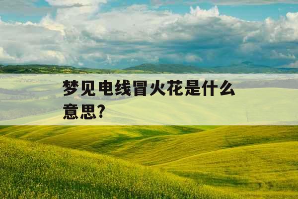 梦见电线冒火花是什么意思? 