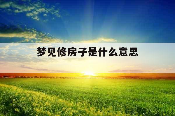 梦见修房子是什么意思 