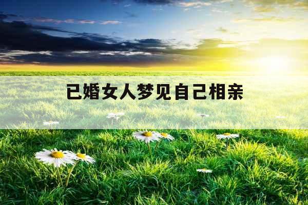 已婚女人梦见自己相亲 