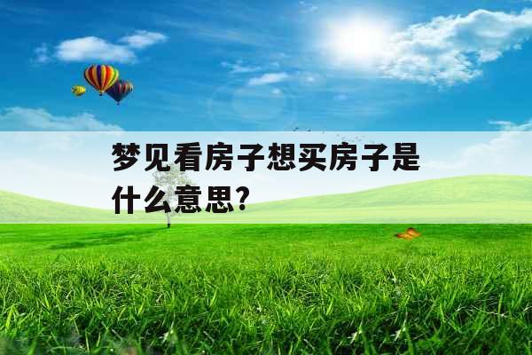 梦见看房子想买房子是什么意思? 