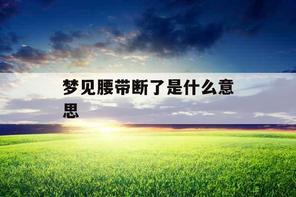 梦见腰带断了是什么意思 