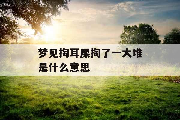 梦见掏耳屎掏了一大堆是什么意思 