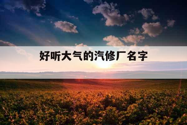 好听大气的汽修厂名字 