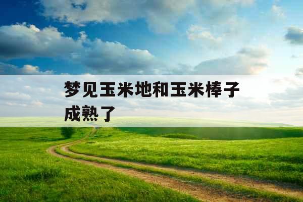 梦见玉米地和玉米棒子成熟了 